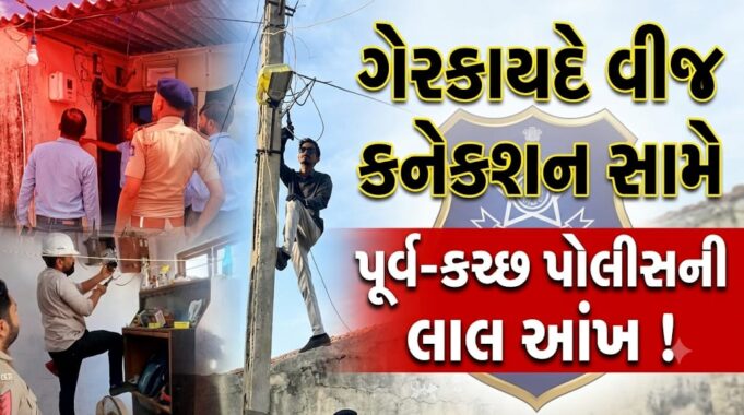 ગેરકાયદે વીજ કનેક્શન સામે પૂર્વ-કચ્છ પોલીસની મોટી કાર્યવાહી !